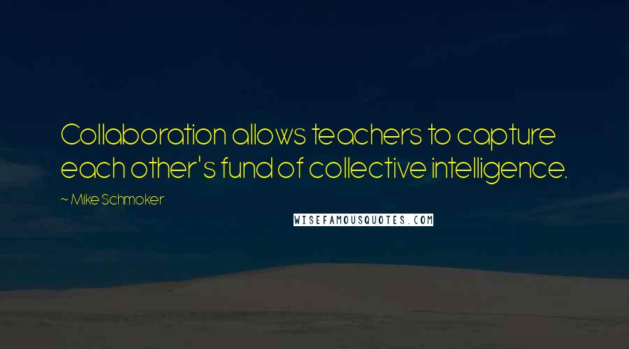 Mike Schmoker Quotes: Collaboration allows teachers to capture each other's fund of collective intelligence.