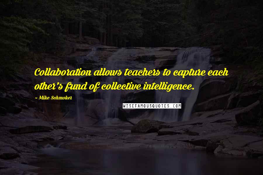 Mike Schmoker Quotes: Collaboration allows teachers to capture each other's fund of collective intelligence.