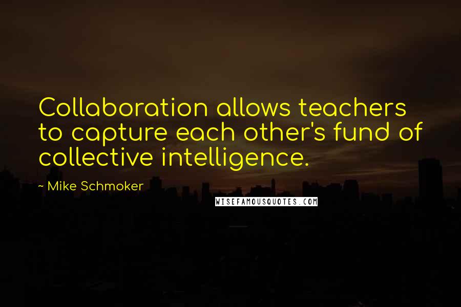 Mike Schmoker Quotes: Collaboration allows teachers to capture each other's fund of collective intelligence.