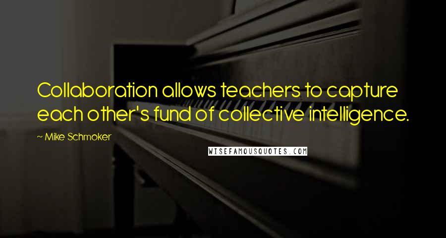 Mike Schmoker Quotes: Collaboration allows teachers to capture each other's fund of collective intelligence.