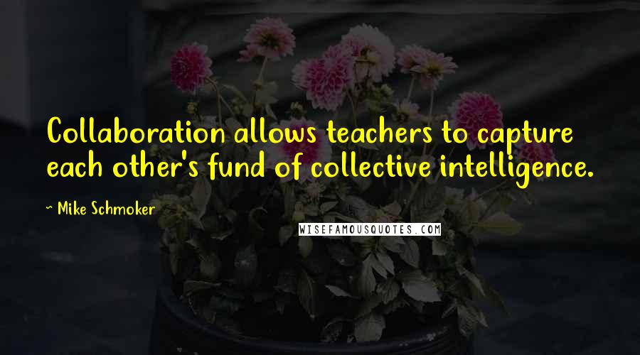 Mike Schmoker Quotes: Collaboration allows teachers to capture each other's fund of collective intelligence.