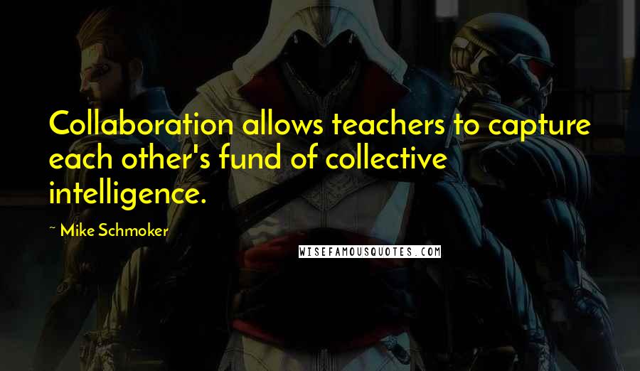 Mike Schmoker Quotes: Collaboration allows teachers to capture each other's fund of collective intelligence.