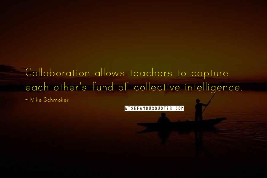 Mike Schmoker Quotes: Collaboration allows teachers to capture each other's fund of collective intelligence.