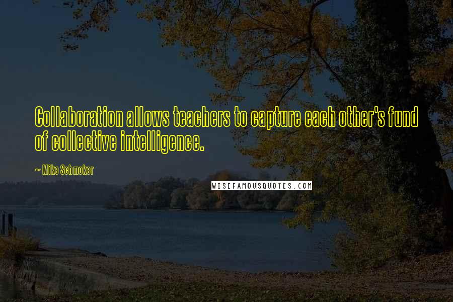 Mike Schmoker Quotes: Collaboration allows teachers to capture each other's fund of collective intelligence.