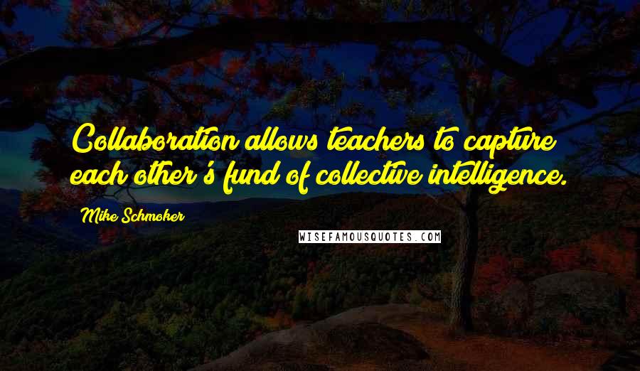 Mike Schmoker Quotes: Collaboration allows teachers to capture each other's fund of collective intelligence.