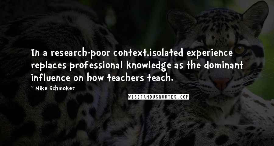 Mike Schmoker Quotes: In a research-poor context,isolated experience replaces professional knowledge as the dominant influence on how teachers teach.