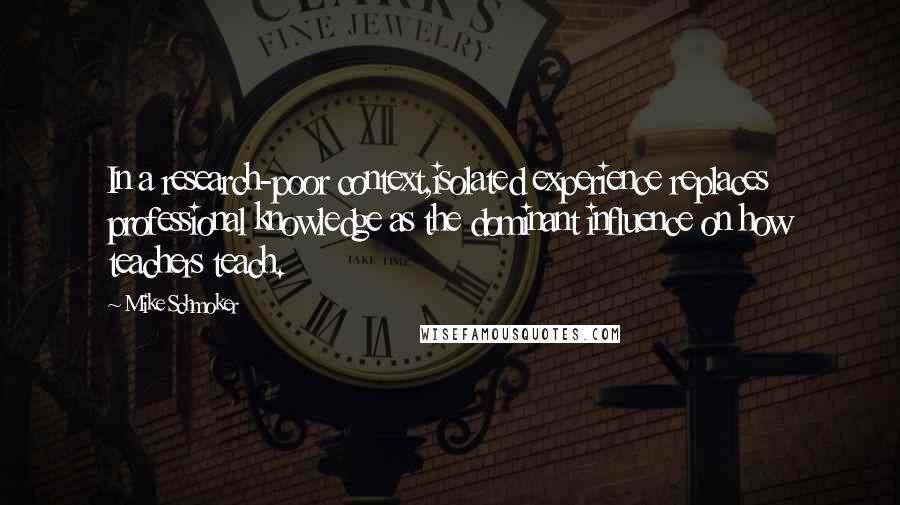 Mike Schmoker Quotes: In a research-poor context,isolated experience replaces professional knowledge as the dominant influence on how teachers teach.