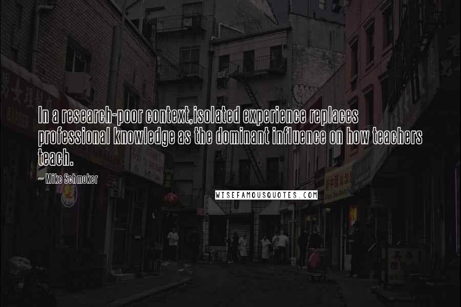 Mike Schmoker Quotes: In a research-poor context,isolated experience replaces professional knowledge as the dominant influence on how teachers teach.