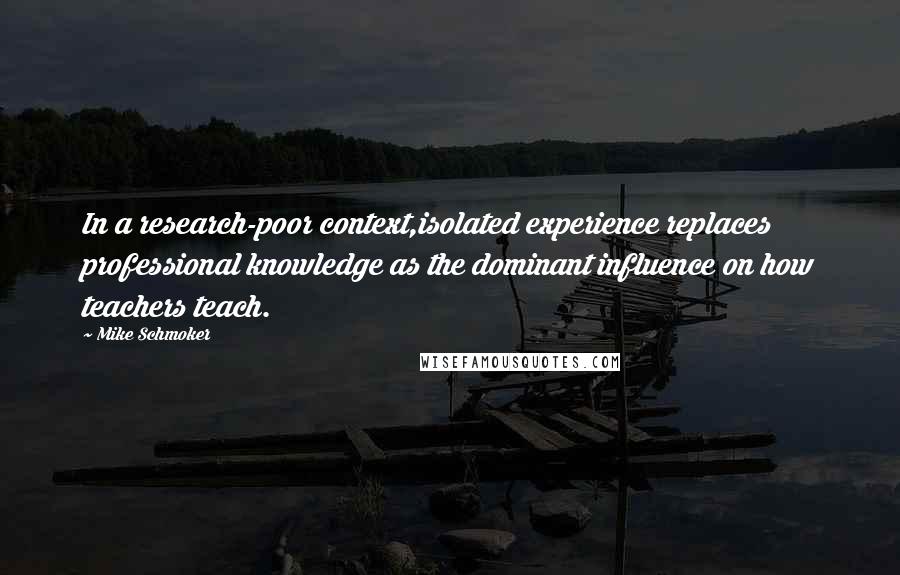 Mike Schmoker Quotes: In a research-poor context,isolated experience replaces professional knowledge as the dominant influence on how teachers teach.