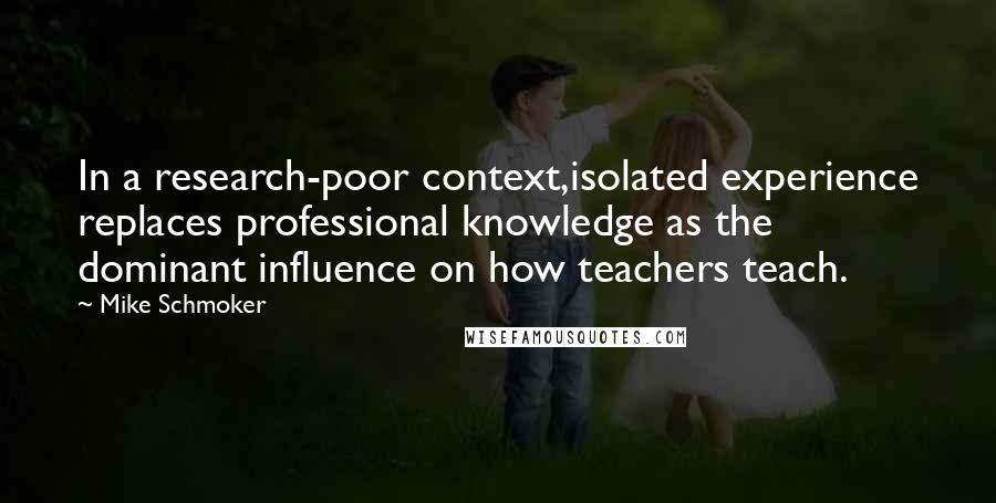 Mike Schmoker Quotes: In a research-poor context,isolated experience replaces professional knowledge as the dominant influence on how teachers teach.