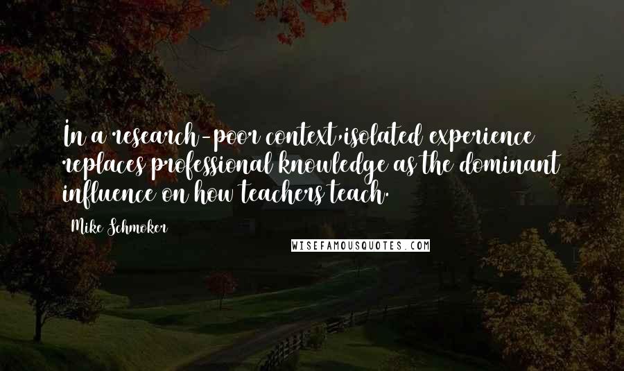 Mike Schmoker Quotes: In a research-poor context,isolated experience replaces professional knowledge as the dominant influence on how teachers teach.