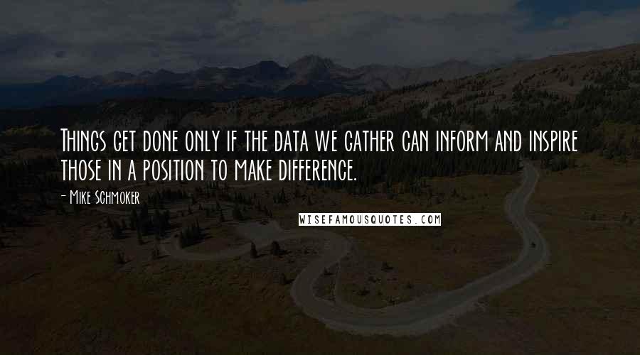 Mike Schmoker Quotes: Things get done only if the data we gather can inform and inspire those in a position to make difference.