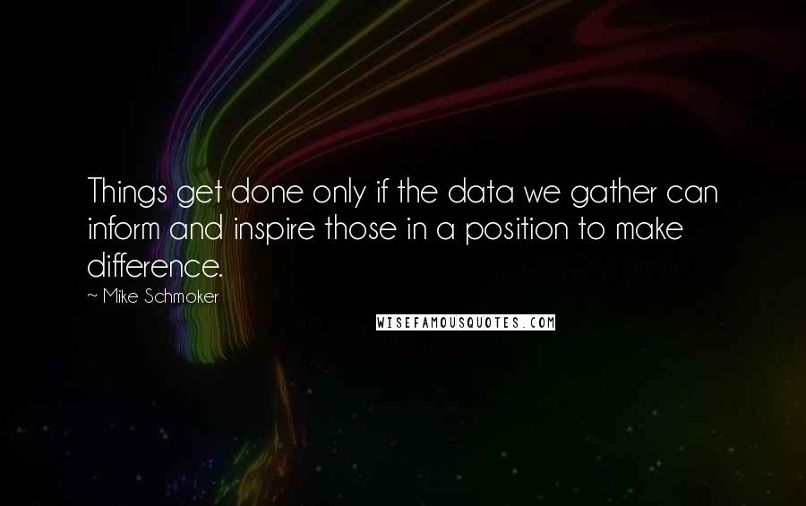 Mike Schmoker Quotes: Things get done only if the data we gather can inform and inspire those in a position to make difference.