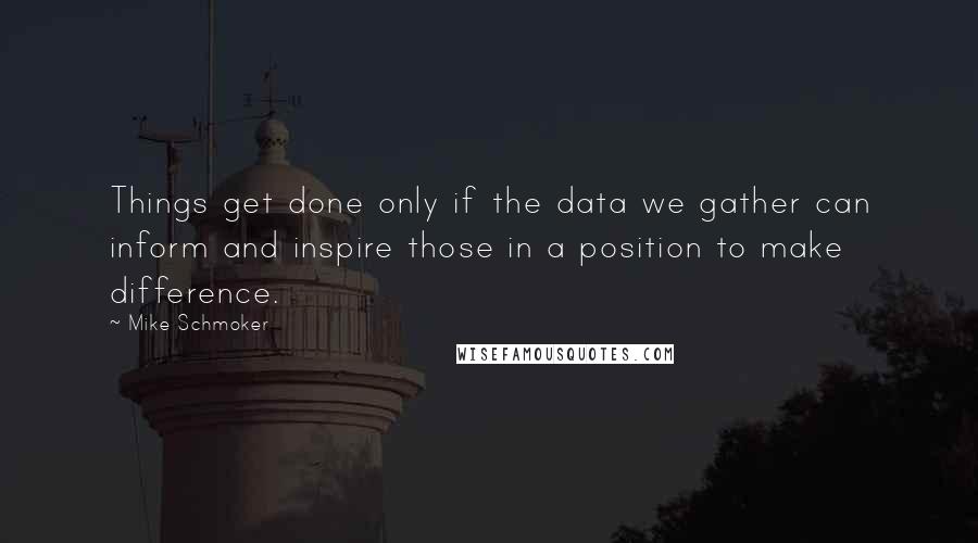 Mike Schmoker Quotes: Things get done only if the data we gather can inform and inspire those in a position to make difference.