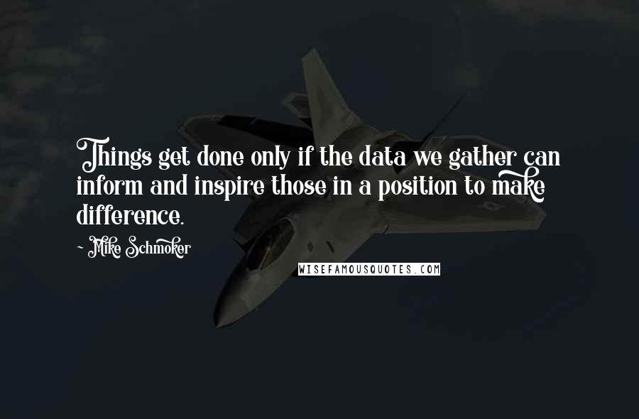 Mike Schmoker Quotes: Things get done only if the data we gather can inform and inspire those in a position to make difference.