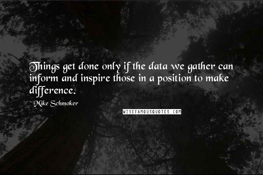 Mike Schmoker Quotes: Things get done only if the data we gather can inform and inspire those in a position to make difference.