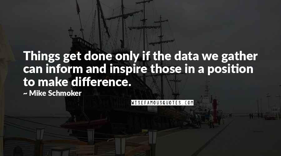 Mike Schmoker Quotes: Things get done only if the data we gather can inform and inspire those in a position to make difference.