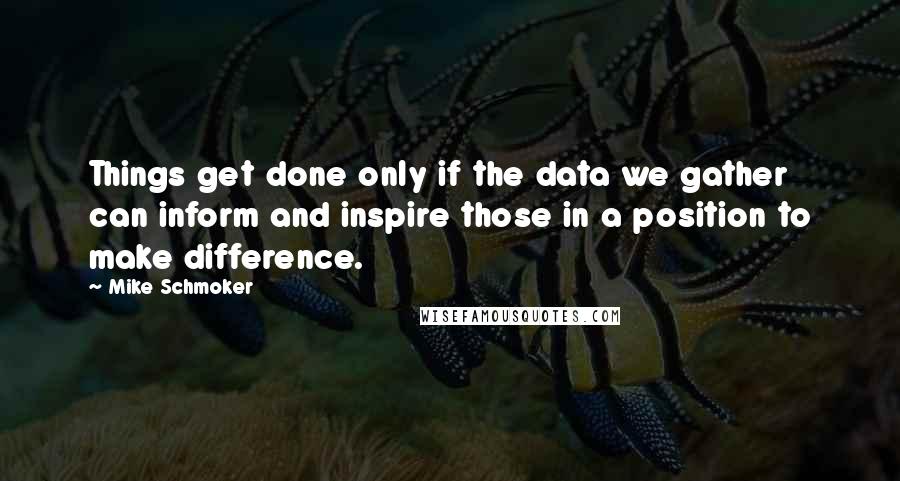 Mike Schmoker Quotes: Things get done only if the data we gather can inform and inspire those in a position to make difference.