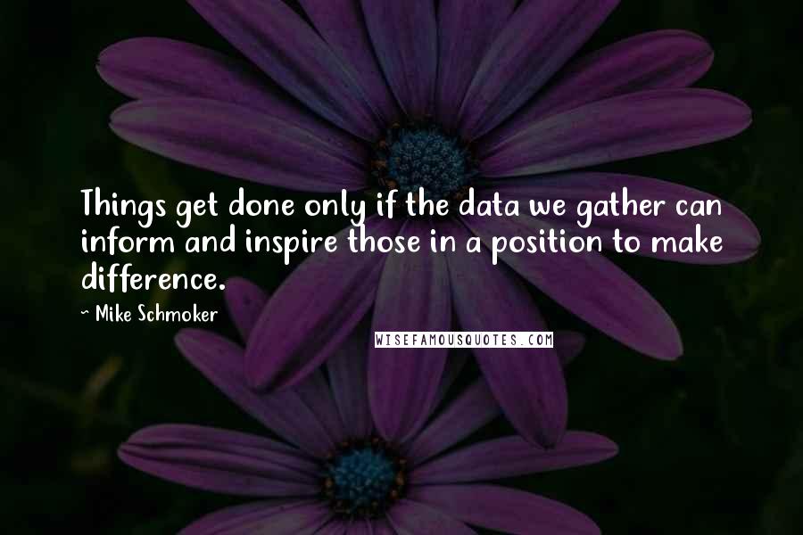 Mike Schmoker Quotes: Things get done only if the data we gather can inform and inspire those in a position to make difference.