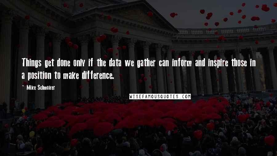 Mike Schmoker Quotes: Things get done only if the data we gather can inform and inspire those in a position to make difference.