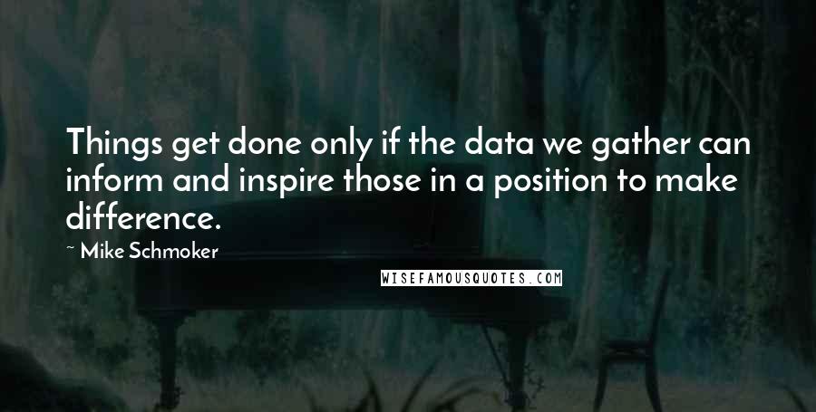 Mike Schmoker Quotes: Things get done only if the data we gather can inform and inspire those in a position to make difference.