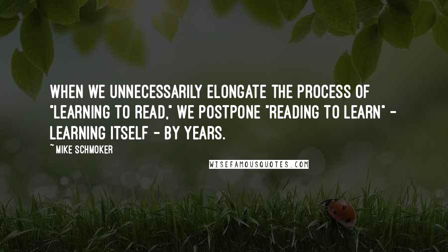 Mike Schmoker Quotes: When we unnecessarily elongate the process of "learning to read," we postpone "reading to learn" - learning itself - by years.