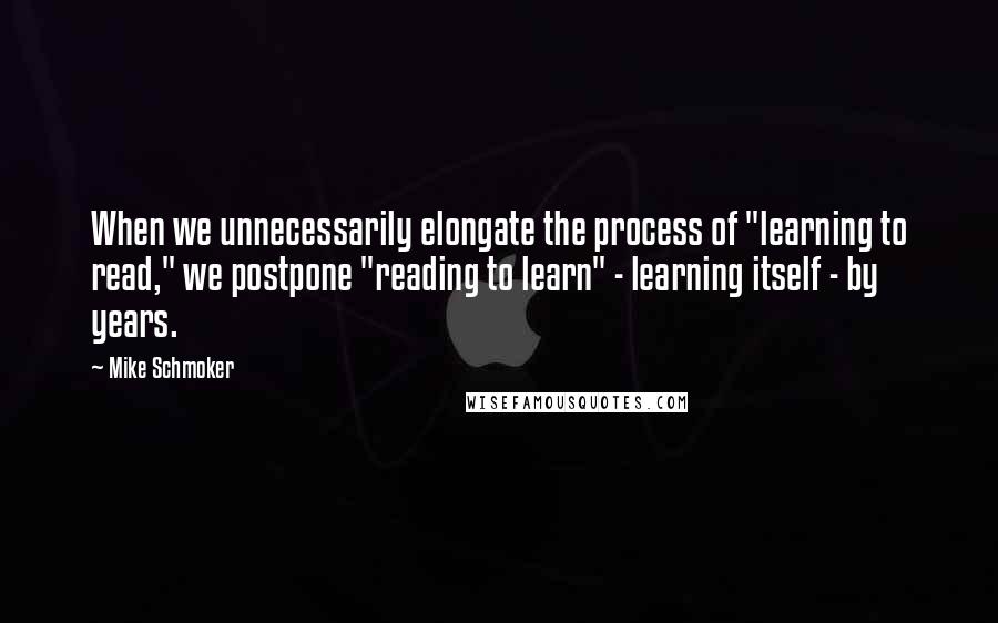 Mike Schmoker Quotes: When we unnecessarily elongate the process of "learning to read," we postpone "reading to learn" - learning itself - by years.