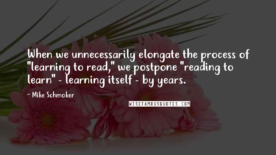 Mike Schmoker Quotes: When we unnecessarily elongate the process of "learning to read," we postpone "reading to learn" - learning itself - by years.