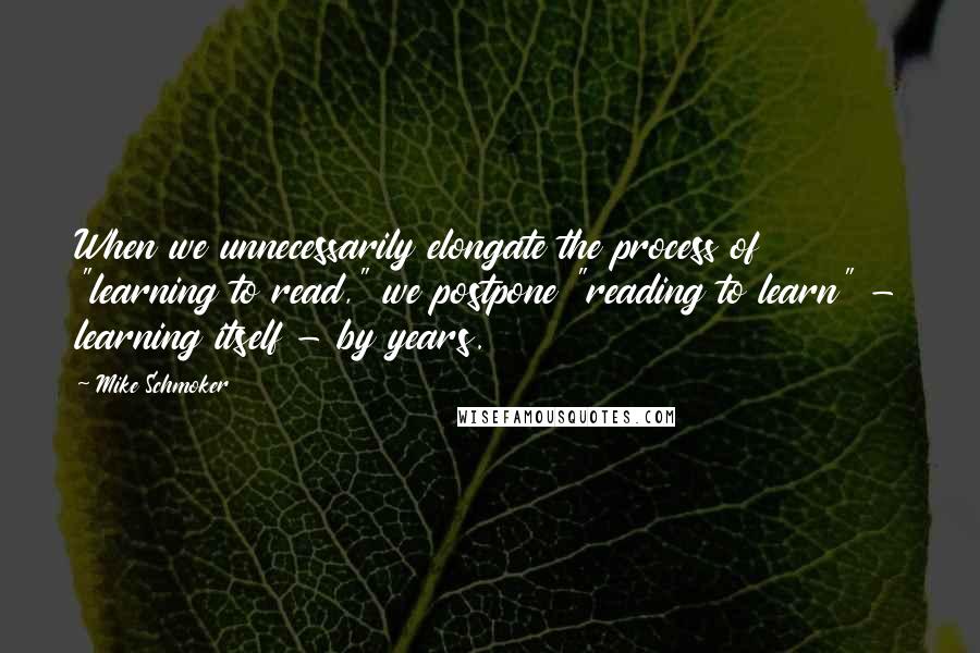 Mike Schmoker Quotes: When we unnecessarily elongate the process of "learning to read," we postpone "reading to learn" - learning itself - by years.