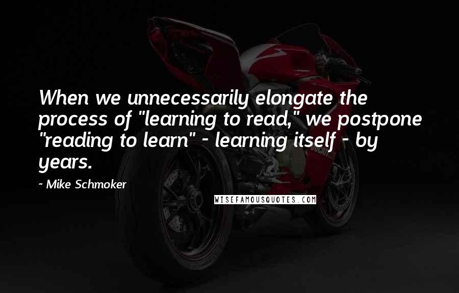 Mike Schmoker Quotes: When we unnecessarily elongate the process of "learning to read," we postpone "reading to learn" - learning itself - by years.