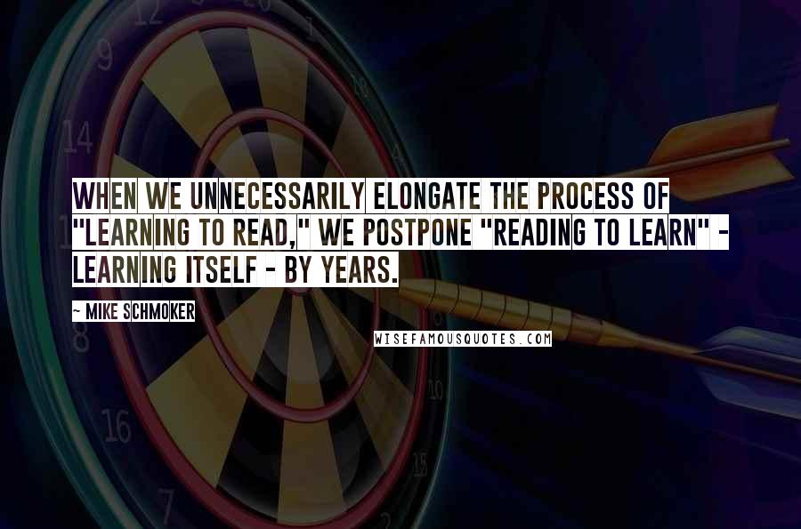 Mike Schmoker Quotes: When we unnecessarily elongate the process of "learning to read," we postpone "reading to learn" - learning itself - by years.