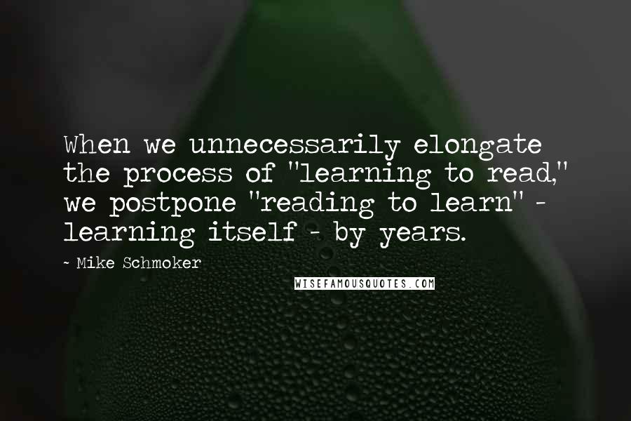 Mike Schmoker Quotes: When we unnecessarily elongate the process of "learning to read," we postpone "reading to learn" - learning itself - by years.