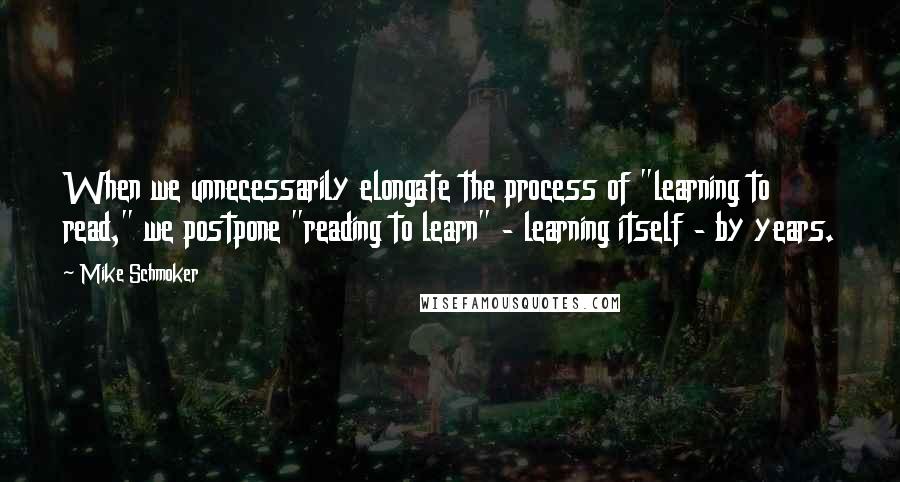 Mike Schmoker Quotes: When we unnecessarily elongate the process of "learning to read," we postpone "reading to learn" - learning itself - by years.