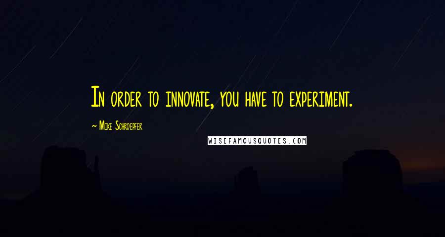 Mike Schroepfer Quotes: In order to innovate, you have to experiment.