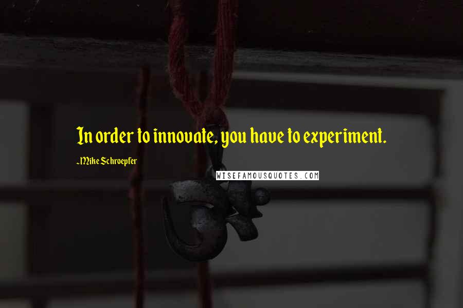 Mike Schroepfer Quotes: In order to innovate, you have to experiment.