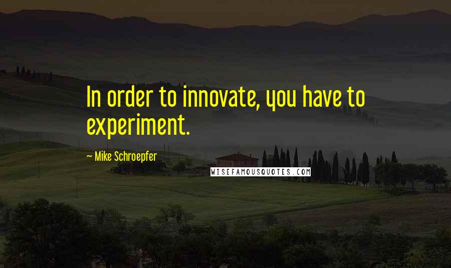 Mike Schroepfer Quotes: In order to innovate, you have to experiment.