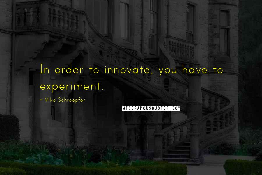 Mike Schroepfer Quotes: In order to innovate, you have to experiment.