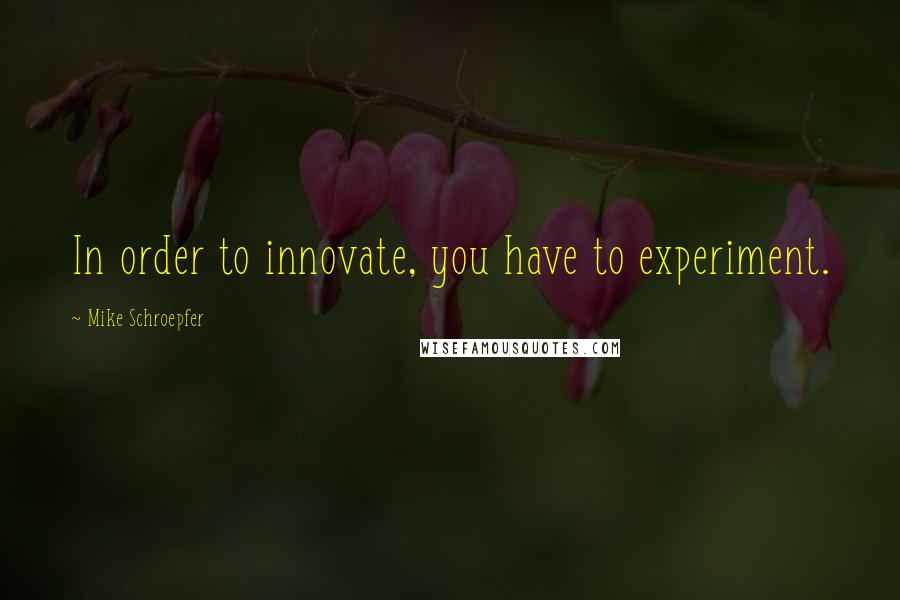 Mike Schroepfer Quotes: In order to innovate, you have to experiment.