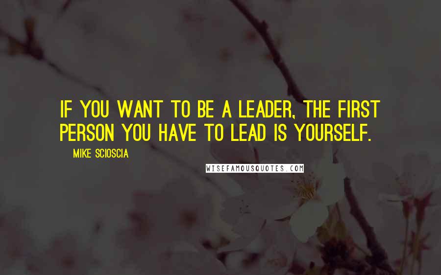 Mike Scioscia Quotes: If you want to be a leader, the first person you have to lead is yourself.