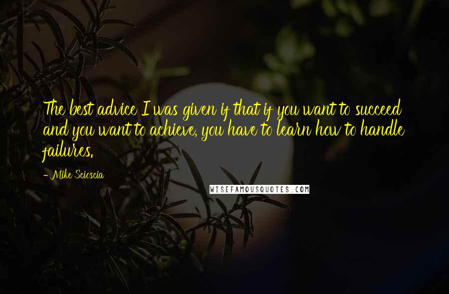 Mike Scioscia Quotes: The best advice I was given if that if you want to succeed and you want to achieve, you have to learn how to handle failures.