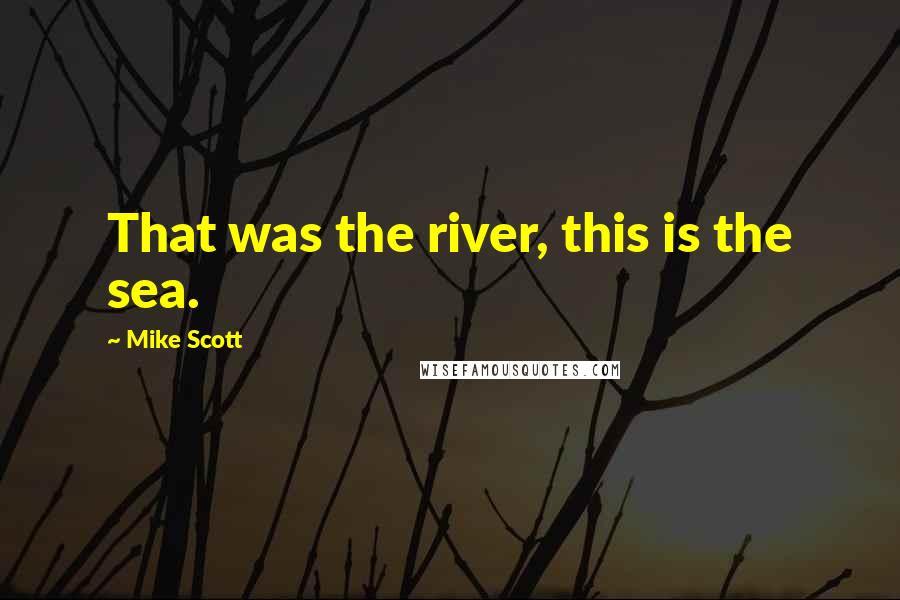 Mike Scott Quotes: That was the river, this is the sea.