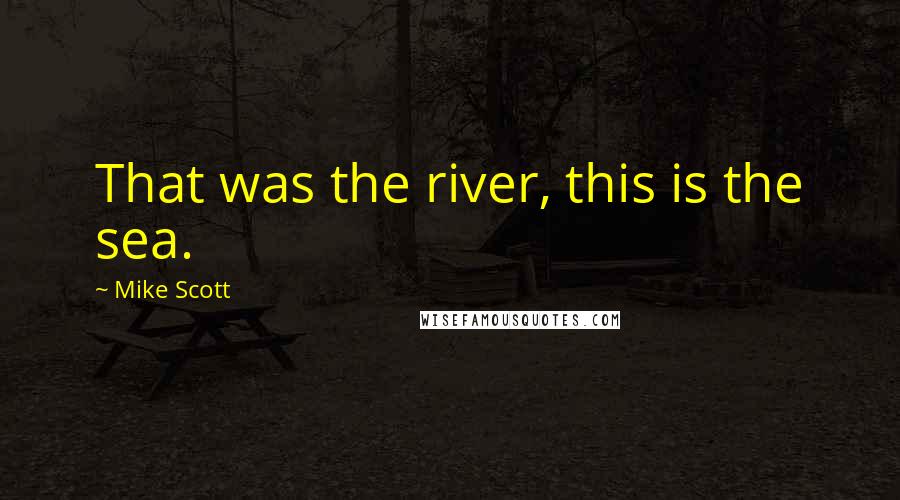 Mike Scott Quotes: That was the river, this is the sea.