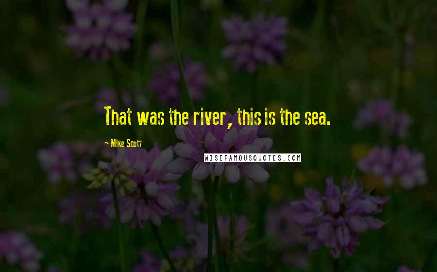 Mike Scott Quotes: That was the river, this is the sea.