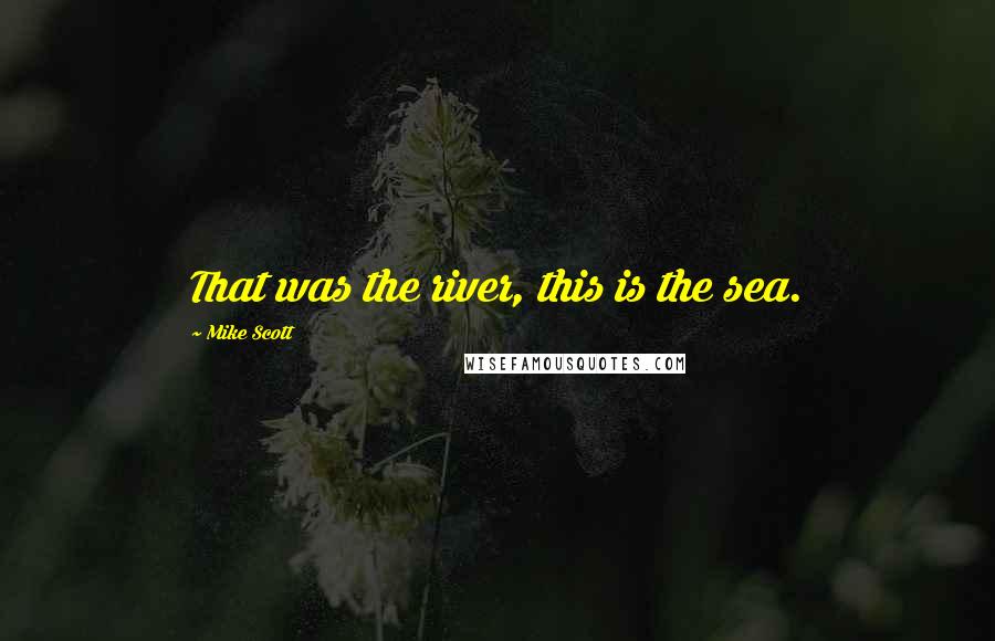Mike Scott Quotes: That was the river, this is the sea.