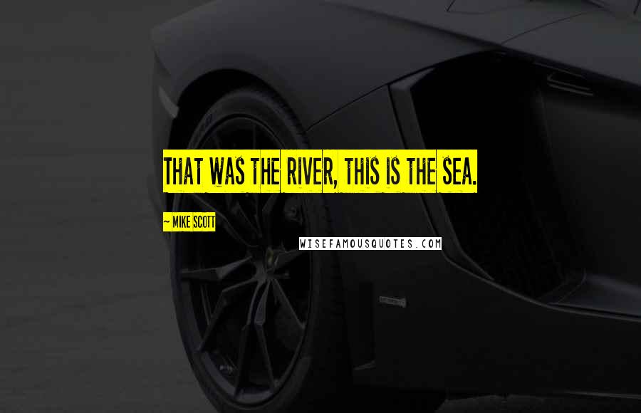 Mike Scott Quotes: That was the river, this is the sea.
