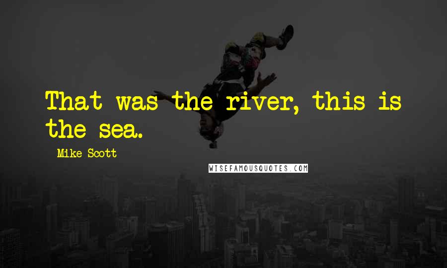 Mike Scott Quotes: That was the river, this is the sea.