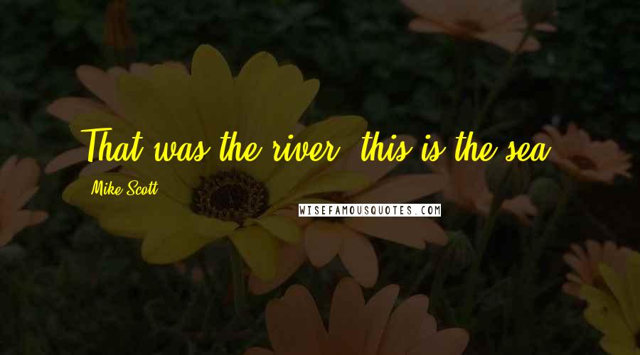 Mike Scott Quotes: That was the river, this is the sea.