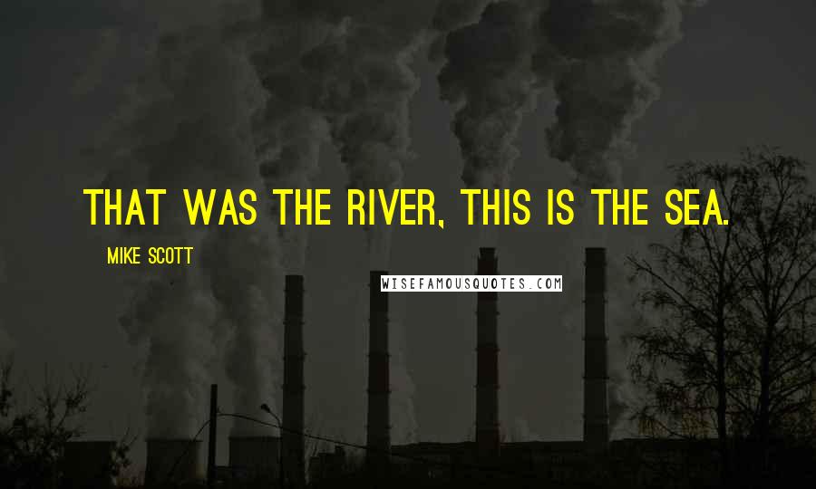 Mike Scott Quotes: That was the river, this is the sea.