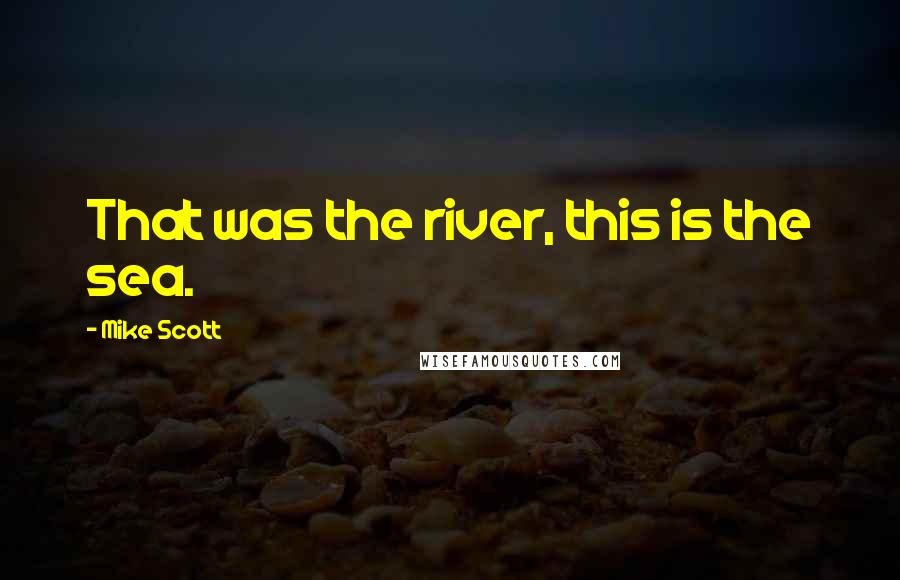 Mike Scott Quotes: That was the river, this is the sea.