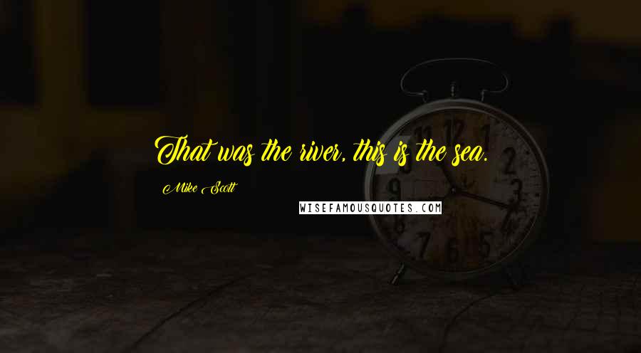 Mike Scott Quotes: That was the river, this is the sea.